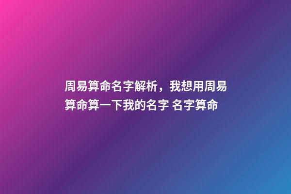 周易算命名字解析，我想用周易算命算一下我的名字 名字算命-第1张-观点-玄机派